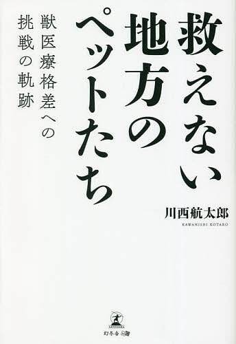救えない地方のペットたち 獣医療格差への挑戦の軌跡／川西航太郎【1000円以上送料無料】