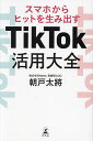 TikTok活用大全 スマホからヒットを生み出す/朝戸太將【1000円以上送料無料】