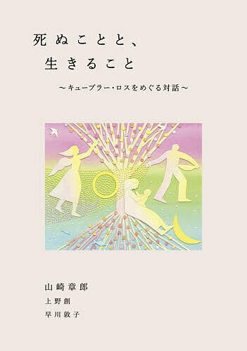 死ぬことと、生きること キューブラー・ロスをめぐる対話／山崎章郎／上野創／早川敦子【1000円以上送料無料】