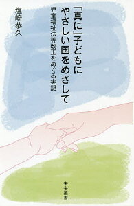 「真に」子どもにやさしい国をめざして 児童福祉法等改正をめぐる実記/塩崎恭久【1000円以上送料無料】
