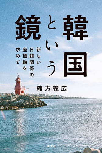 Nonfiction （Overseas） - 【送料無料】韓国という鏡 新しい日韓関係の座標軸を求めて／緒方義広