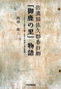 信濃国佐久郡春日郷「御鹿の里」物語 ふるさと創生の源・忘れえぬ思い出の聖地／岡部捷二【1000円以上送料無料】