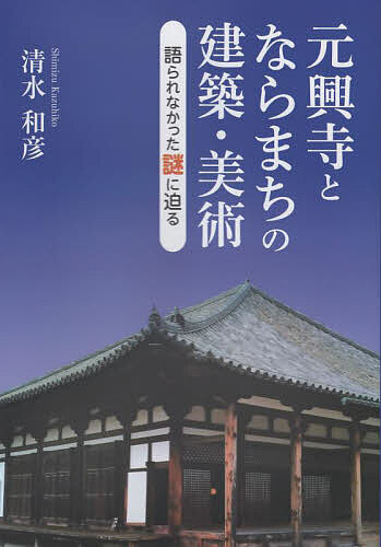 元興寺とならまちの建築・美術 語られなかった謎に迫る／清水和彦