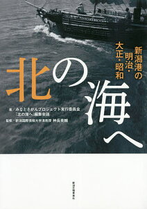 北の海へ 新潟港の明治・大正・昭和/みなとさがんプロジェクト実行委員会『北の海へ』編集会議/神長英輔【1000円以上送料無料】