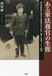 ある軍法務官の生涯 堀木常助陸軍法務官の秋霜烈日記・伊勢、旭川、善通寺、そして満州／西川伸一【1000円以上送料無料】