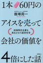 1本60円のアイスを売って会社の価値を4倍にした話 地域限定企業を再生させた経営哲学/飯塚周一【1000円以上送料無料】