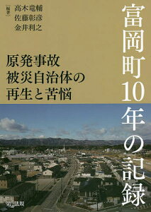 原発事故被災自治体の再生と苦悩 富岡町10年の記録／高木竜輔／佐藤彰彦／金井利之【1000円以上送料無料】