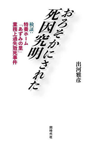 【送料無料】おろそかにされた死因究明 検証:特養ホーム「あずみの里」業務上過失致死事件／出河雅彦
