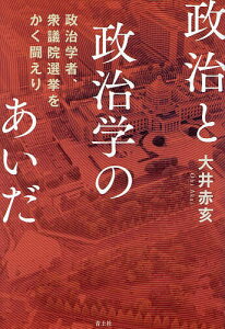 政治と政治学のあいだ 政治学者、衆議院選挙をかく闘えり／大井赤亥【1000円以上送料無料】