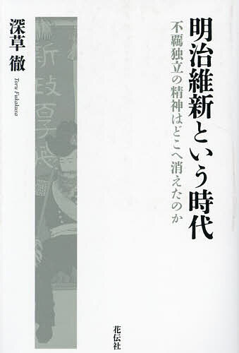 明治維新という時代 不羈独立の精神はどこへ消えたのか／深草徹【1000円以上送料無料】