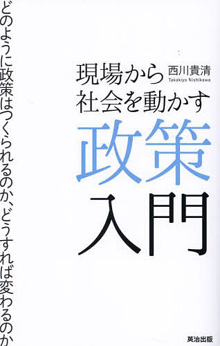 現場から社会を動かす政策入門 どのように政策はつくられるのか、どうすれば変わるのか／西川貴清【1000円以上送料無料】