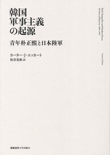 【送料無料】韓国軍事主義の起源 青年朴正熙と日本陸軍／カーター・J．エッカート／松谷基和