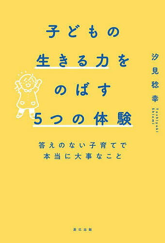 Pregnancy, Childbirth, Nurturing - 【送料無料】子どもの生きる力をのばす5つの体験 答えのない子育てで本当に大事なこと／汐見稔幸