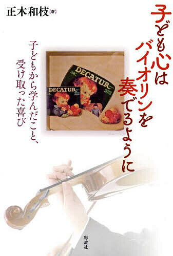 【送料無料】子ども心はバイオリンを奏でるように 子どもから学んだこと、受け取った喜び／正木和枝
