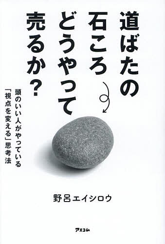 道ばたの石ころどうやって売るか? 頭のいい人がやっている「視点を変える」思考法／野呂エイシロウ【1000円以上送料無料】のサムネイル