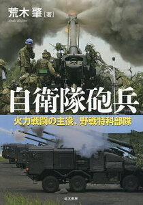 自衛隊砲兵 火力戦闘の主役、野戦特科部隊/荒木肇【1000円以上送料無料】