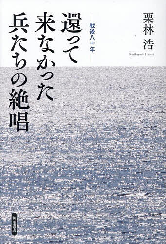 還って来なかった兵たちの絶唱 戦後八十年／栗林浩【1000円以上送料無料】