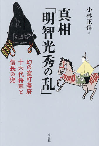 【送料無料】真相「明智光秀の乱」 幻の室町幕府十六代将軍と信長の兜／小林正信