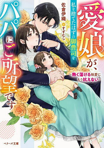 【送料無料】愛娘が、私を捨てたはずの御曹司をパパにご所望です 熱く蕩ける執愛にもう抗えない／佐倉伊織