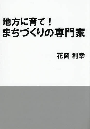 【送料無料】地方に育て!まちづくりの専門家／花岡利幸