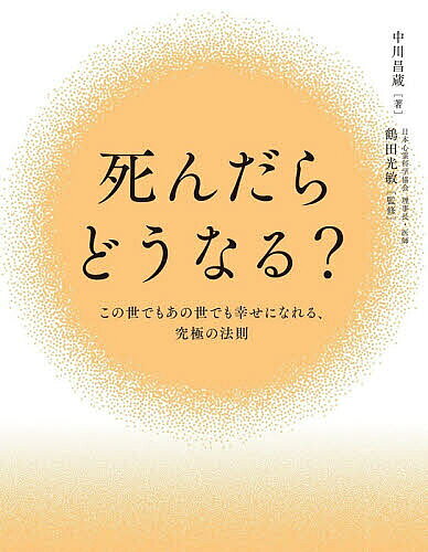 【送料無料】死んだらどうなる? この世でもあの世でも幸せになれる、究極の法則／中川昌蔵／鶴田光敏