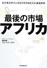 【中古】 最後の市場アフリカ ビジネスチャンスとリスクはどこにあるのか/野村修一,ジェームスクリア【著】
