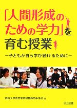 【中古】 「人間形成のための学力」を育む授業 子どもが自ら学び続けるために／静岡大学教育学部附属静岡中学校【著】