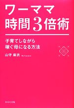 【中古】 ワーママ時間3倍術 子育てしながら稼ぐ母になる方法／山守麻衣【著】