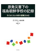 【中古】 原発災害下の福島朝鮮学校の記録 子どもたちとの県外避難204日/具永泰,大森直樹【編】,遠藤正承【訳】