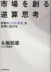 【中古】 市場を創る逆算思考 日本の「トイレ文化」を世界に広げる／木瀬照雄(著者)