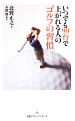 【中古】 いつでも90台で上がれる人のゴルフの習慣 日経プレミアシリーズ/北野正之【著】,本條強【構成】