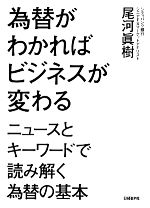 【中古】 為替がわかればビジネスが変わる ニュースとキーワードで読み解く為替の基本／尾河眞樹【著】