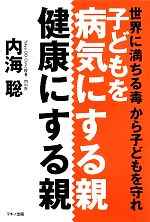 【中古】 子供を病気にする親、健康にする親 世界に満ちる毒から子どもを守れ／内海聡(著者)