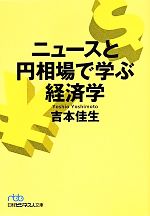 【中古】 ニュースと円相場で学ぶ経済学 日経ビジネス人文庫／吉本佳生(著者)