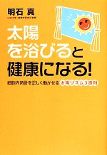 【中古】 太陽を浴びると健康になる！ 細胞内時計を正しく働かせる太陽リズム3原則／明石真(著者)