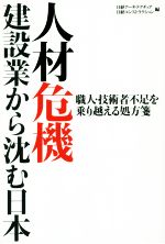 【中古】 人材危機建設業から沈む日本 職人・技術者不足を乗り越える処方箋/日経アーキテクチュア編集部(編者),日経コンストラクション編集部(編者)