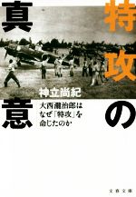 【中古】 特攻の真意 大西瀧治郎はなぜ「特攻」を命じたのか 文春文庫/神立尚紀(著者)