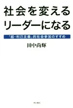 【中古】 社会を変えるリーダーになる 「超・利己主義」的社会参加のすすめ／田中尚輝(著者)