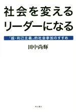 【中古】 社会を変えるリーダーになる 「超・利己主義」的社会参加のすすめ/田中尚輝(著者)