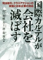 【中古】 国際カルテルが会社を滅ぼす 司法取引、クラスアクションの実態と日本企業の対応／山口利昭(著者),井上朗(著者)