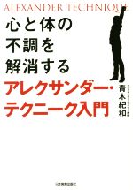 【中古】 心と体の不調を解消するアレクサンダー・テクニーク入門/青木紀和(著者)