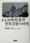 【中古】 ある朝鮮総督府警察官僚の回想／坪井幸生(著者),荒木信子