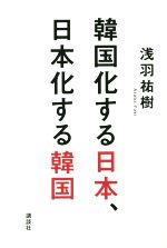 【中古】 韓国化する日本、日本化する韓国 これが世界標準の思考法です。／浅羽祐樹(著者)