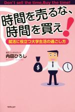 【中古】 時間を売るな、時間を買え！ 就活に役立つ大学生活の過ごし方／内田ひろし(著者)