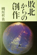 【中古】 敗北からの創作／明川哲也(著者)