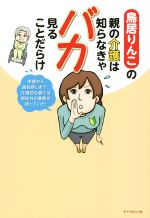  鳥居りんこの親の介護は知らなきゃバカ見ることだらけ 申請から施設探しまで、介護初心者には想定外の事態が待っていた！／鳥居りんこ(著者)