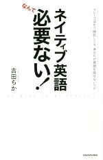 【中古】 ネイティブ英語なんて必要ない！ フレーズばかり暗記しても あなたが英語を話せないワケ／吉田ちか(著者)