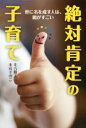【中古】 絶対肯定の子育て 世に名を成す人は、親がすごい/北方正人(著者),本荘そのこ(著者)