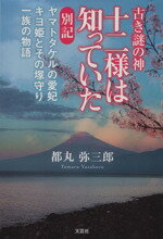 【中古】 古き謎の神十二様は知っていた　別記 ヤマトタケルの愛妃キヨ姫とその塚守り一族の物語／都丸弥三郎(著者)