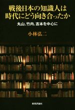 【中古】 戦後日本の知識人は時代にどう向き合ったか 丸山、竹内、吉本を中心に ／小林弘二(著者) 【中古】afb